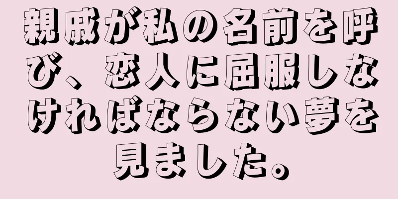 親戚が私の名前を呼び、恋人に屈服しなければならない夢を見ました。