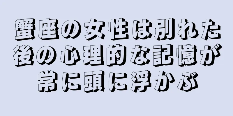 蟹座の女性は別れた後の心理的な記憶が常に頭に浮かぶ