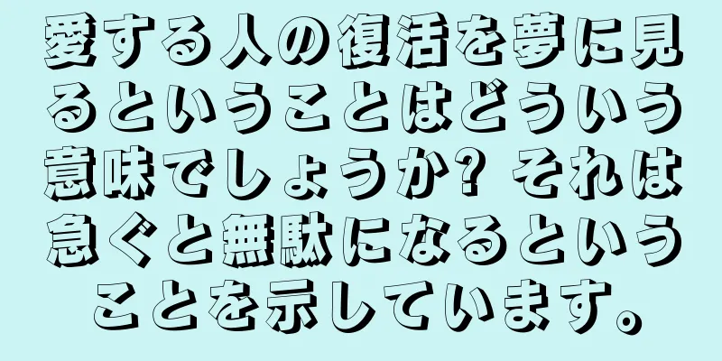 愛する人の復活を夢に見るということはどういう意味でしょうか? それは急ぐと無駄になるということを示しています。