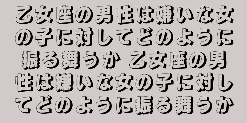 乙女座の男性は嫌いな女の子に対してどのように振る舞うか 乙女座の男性は嫌いな女の子に対してどのように振る舞うか