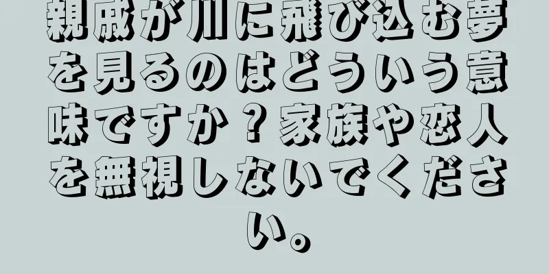 親戚が川に飛び込む夢を見るのはどういう意味ですか？家族や恋人を無視しないでください。