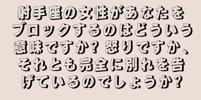 射手座の女性があなたをブロックするのはどういう意味ですか? 怒りですか、それとも完全に別れを告げているのでしょうか?
