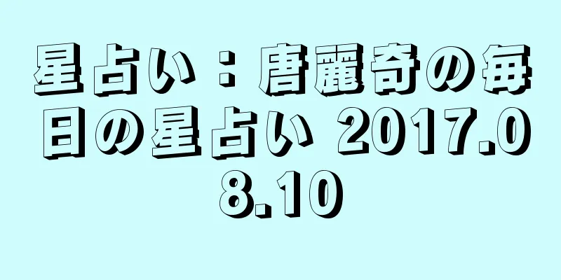 星占い：唐麗奇の毎日の星占い 2017.08.10