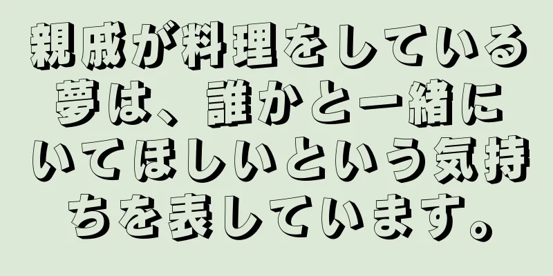 親戚が料理をしている夢は、誰かと一緒にいてほしいという気持ちを表しています。