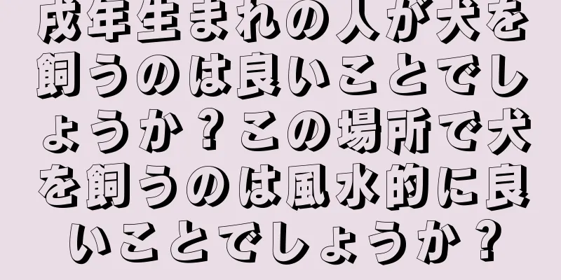 戌年生まれの人が犬を飼うのは良いことでしょうか？この場所で犬を飼うのは風水的に良いことでしょうか？