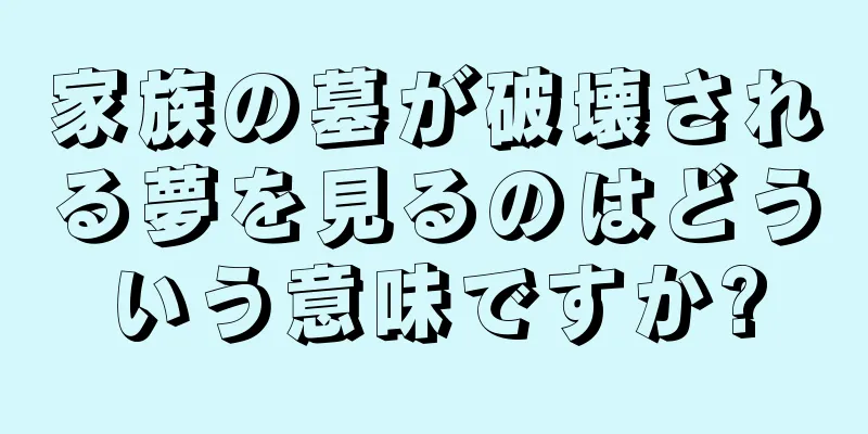 家族の墓が破壊される夢を見るのはどういう意味ですか?