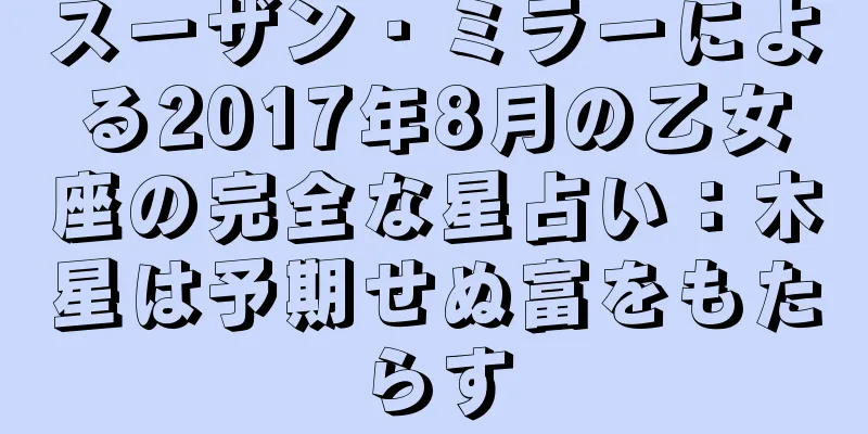 スーザン・ミラーによる2017年8月の乙女座の完全な星占い：木星は予期せぬ富をもたらす