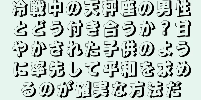 冷戦中の天秤座の男性とどう付き合うか？甘やかされた子供のように率先して平和を求めるのが確実な方法だ