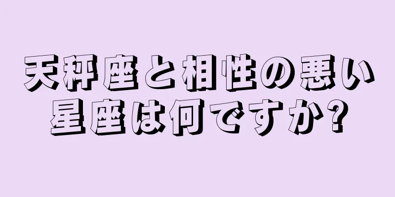 天秤座と相性の悪い星座は何ですか?