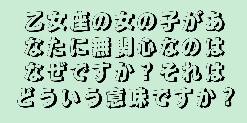 乙女座の女の子があなたに無関心なのはなぜですか？それはどういう意味ですか？