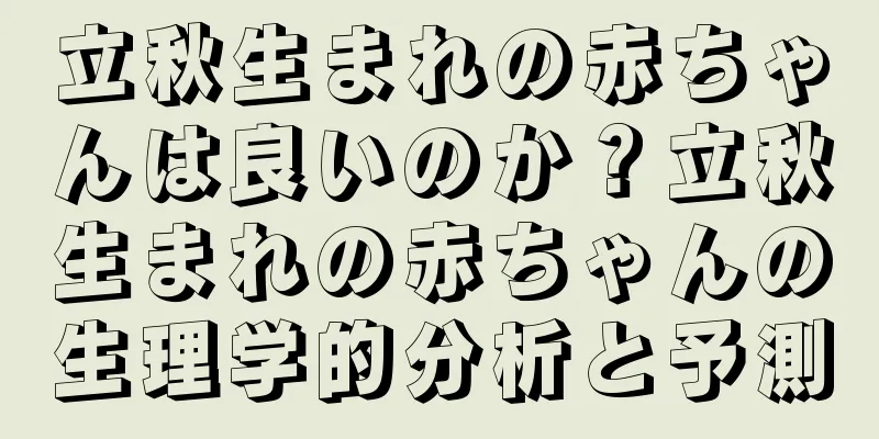 立秋生まれの赤ちゃんは良いのか？立秋生まれの赤ちゃんの生理学的分析と予測