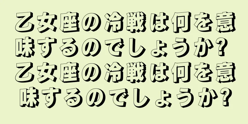 乙女座の冷戦は何を意味するのでしょうか? 乙女座の冷戦は何を意味するのでしょうか?