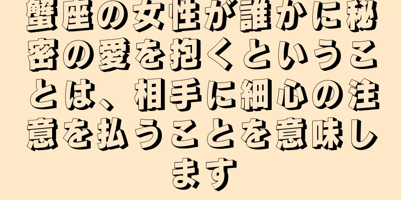 蟹座の女性が誰かに秘密の愛を抱くということは、相手に細心の注意を払うことを意味します