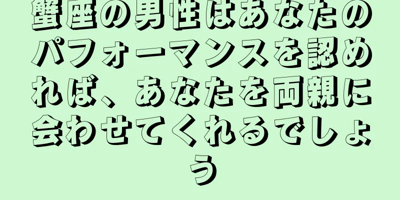 蟹座の男性はあなたのパフォーマンスを認めれば、あなたを両親に会わせてくれるでしょう