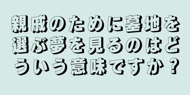 親戚のために墓地を選ぶ夢を見るのはどういう意味ですか？