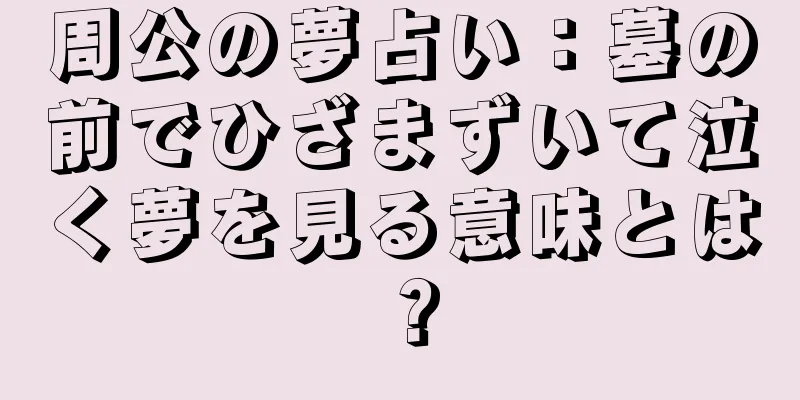 周公の夢占い：墓の前でひざまずいて泣く夢を見る意味とは？
