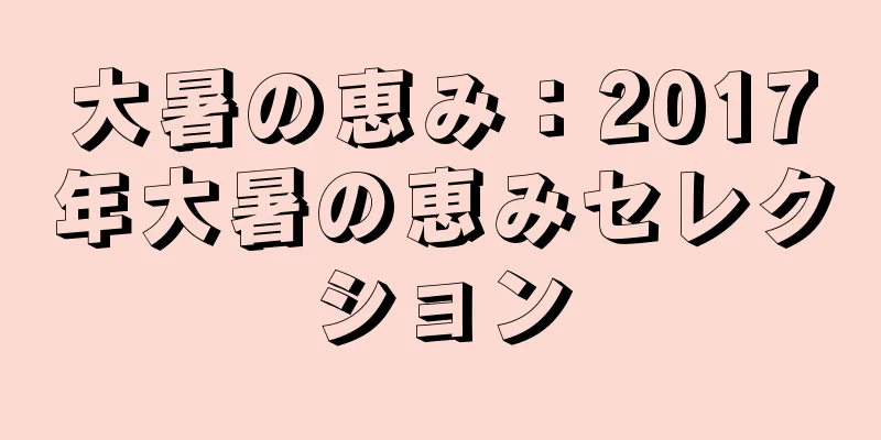 大暑の恵み：2017年大暑の恵みセレクション