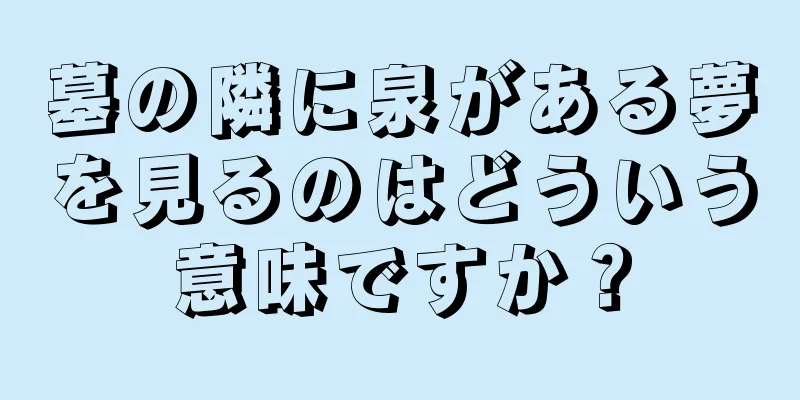 墓の隣に泉がある夢を見るのはどういう意味ですか？