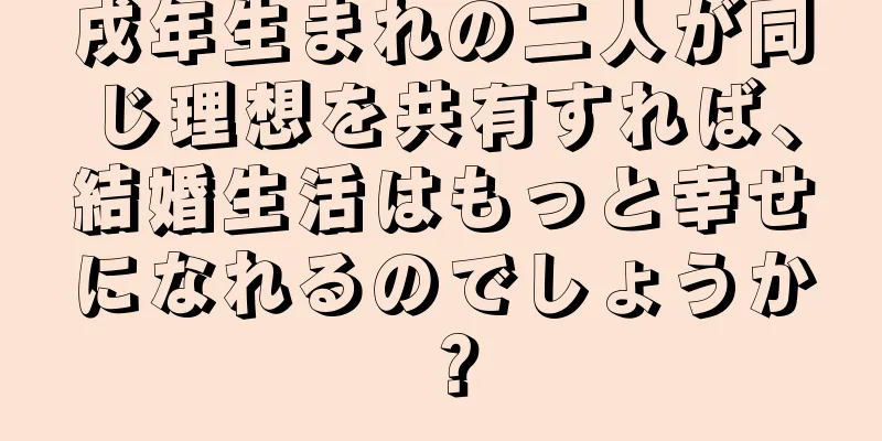 戌年生まれの二人が同じ理想を共有すれば、結婚生活はもっと幸せになれるのでしょうか？