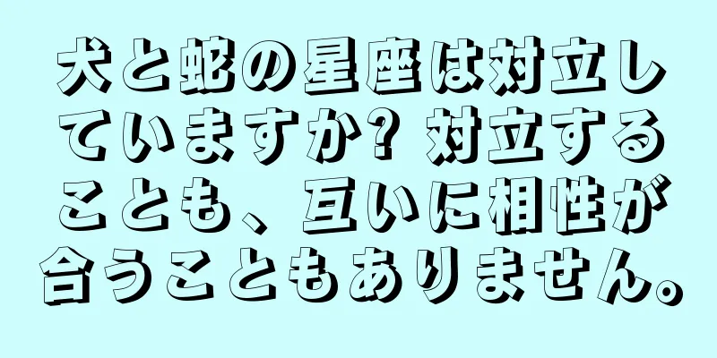 犬と蛇の星座は対立していますか? 対立することも、互いに相性が合うこともありません。