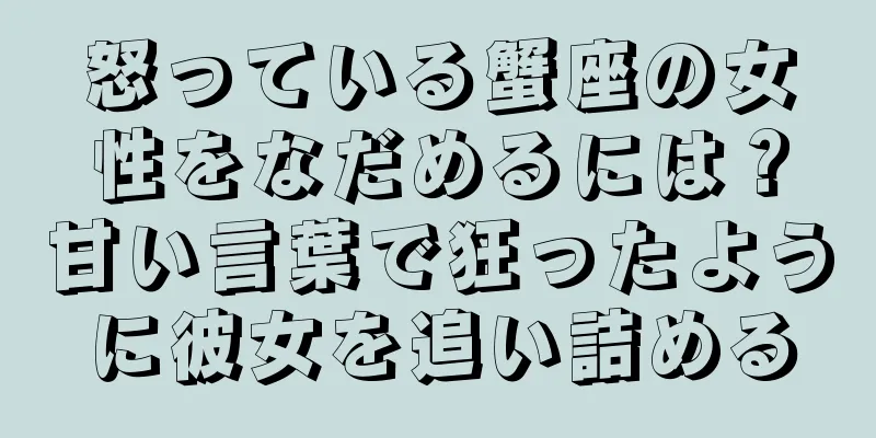 怒っている蟹座の女性をなだめるには？甘い言葉で狂ったように彼女を追い詰める