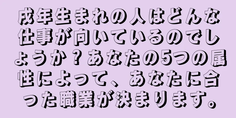 戌年生まれの人はどんな仕事が向いているのでしょうか？あなたの5つの属性によって、あなたに合った職業が決まります。