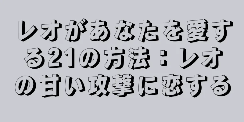 レオがあなたを愛する21の方法：レオの甘い攻撃に恋する