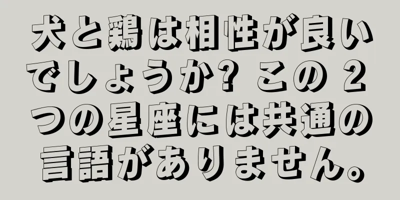犬と鶏は相性が良いでしょうか? この 2 つの星座には共通の言語がありません。