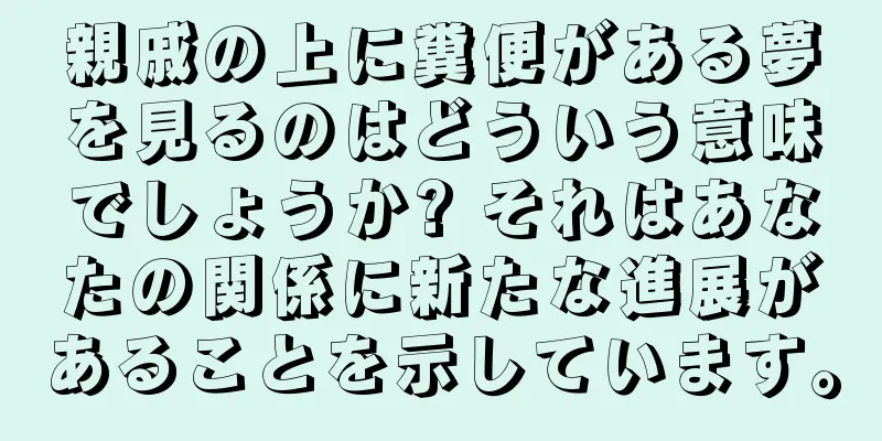 親戚の上に糞便がある夢を見るのはどういう意味でしょうか? それはあなたの関係に新たな進展があることを示しています。