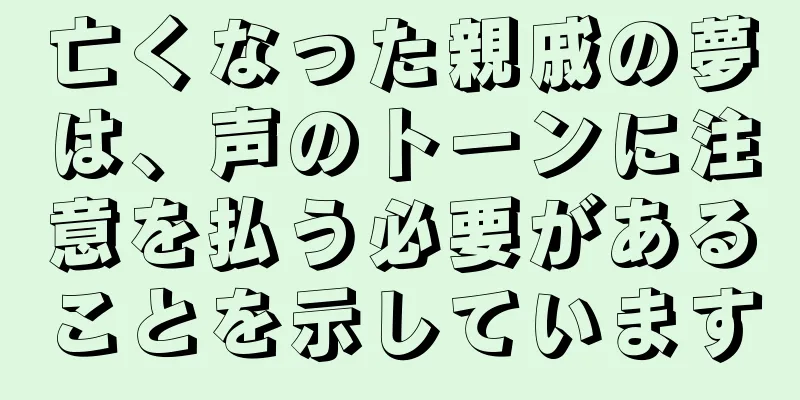 亡くなった親戚の夢は、声のトーンに注意を払う必要があることを示しています