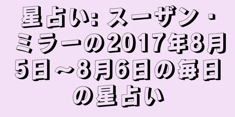 星占い: スーザン・ミラーの2017年8月5日～8月6日の毎日の星占い