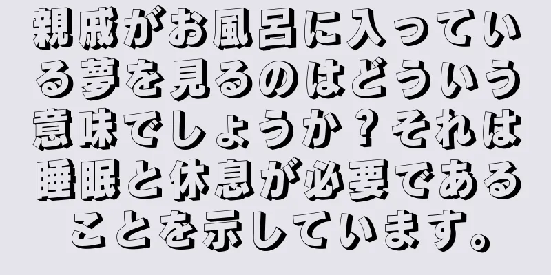 親戚がお風呂に入っている夢を見るのはどういう意味でしょうか？それは睡眠と休息が必要であることを示しています。