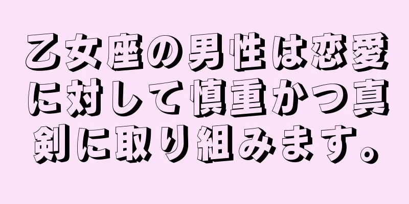 乙女座の男性は恋愛に対して慎重かつ真剣に取り組みます。