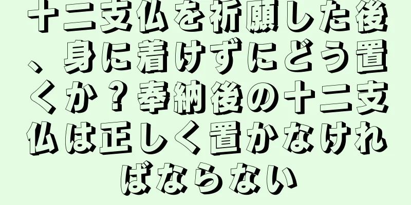 十二支仏を祈願した後、身に着けずにどう置くか？奉納後の十二支仏は正しく置かなければならない
