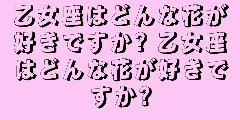 乙女座はどんな花が好きですか? 乙女座はどんな花が好きですか?