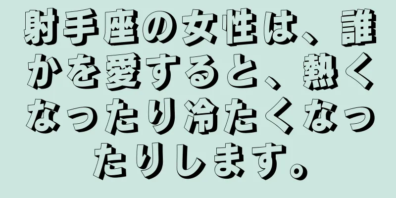 射手座の女性は、誰かを愛すると、熱くなったり冷たくなったりします。