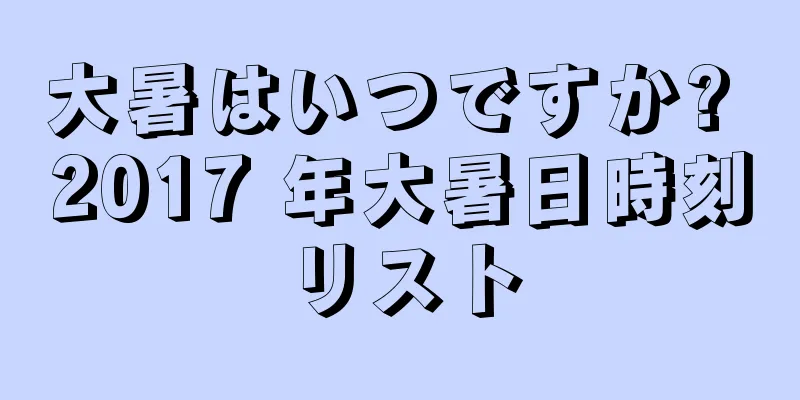 大暑はいつですか? 2017 年大暑日時刻リスト