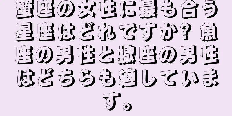 蟹座の女性に最も合う星座はどれですか? 魚座の男性と蠍座の男性はどちらも適しています。