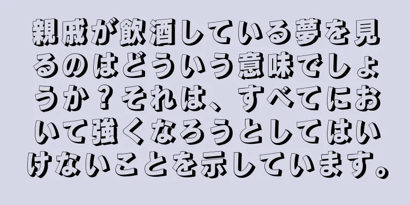 親戚が飲酒している夢を見るのはどういう意味でしょうか？それは、すべてにおいて強くなろうとしてはいけないことを示しています。