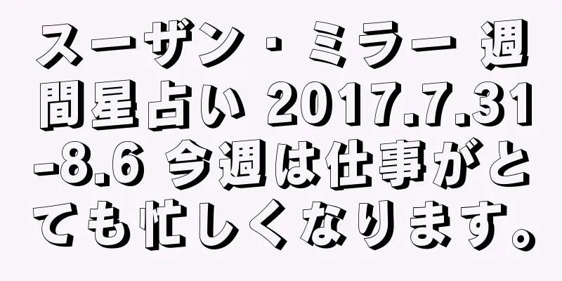 スーザン・ミラー 週間星占い 2017.7.31-8.6 今週は仕事がとても忙しくなります。
