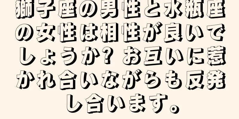 獅子座の男性と水瓶座の女性は相性が良いでしょうか? お互いに惹かれ合いながらも反発し合います。