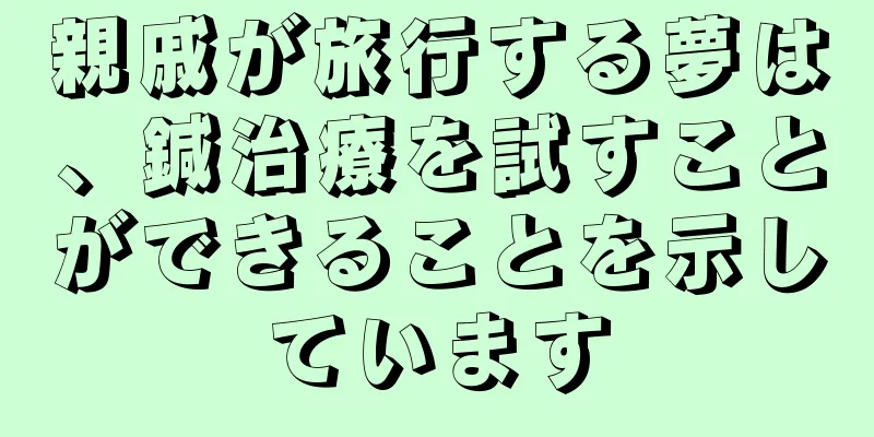 親戚が旅行する夢は、鍼治療を試すことができることを示しています