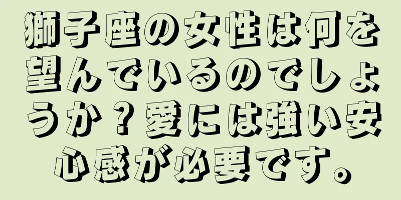 獅子座の女性は何を望んでいるのでしょうか？愛には強い安心感が必要です。