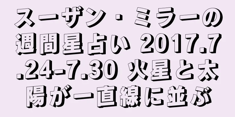 スーザン・ミラーの週間星占い 2017.7.24-7.30 火星と太陽が一直線に並ぶ