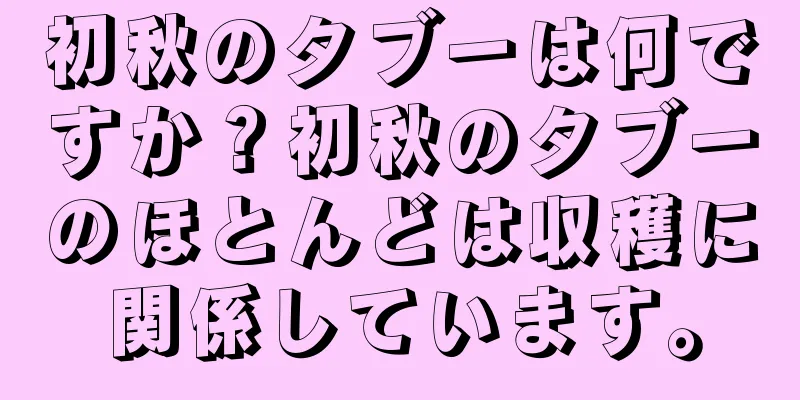 初秋のタブーは何ですか？初秋のタブーのほとんどは収穫に関係しています。