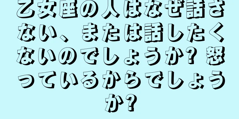 乙女座の人はなぜ話さない、または話したくないのでしょうか? 怒っているからでしょうか?