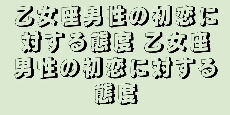 乙女座男性の初恋に対する態度 乙女座男性の初恋に対する態度