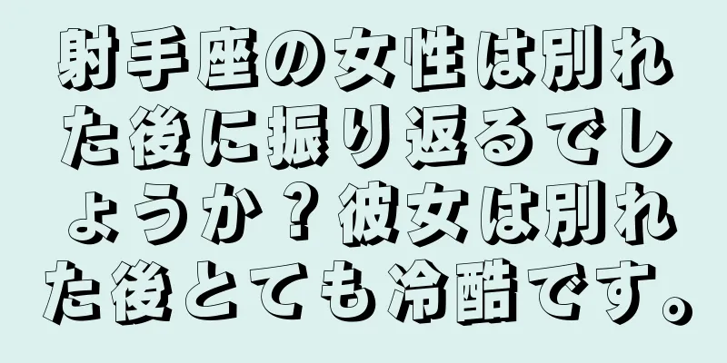 射手座の女性は別れた後に振り返るでしょうか？彼女は別れた後とても冷酷です。
