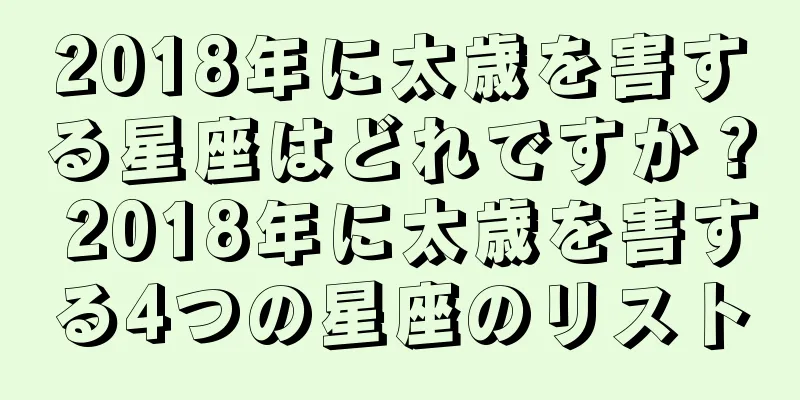 2018年に太歳を害する星座はどれですか？ 2018年に太歳を害する4つの星座のリスト