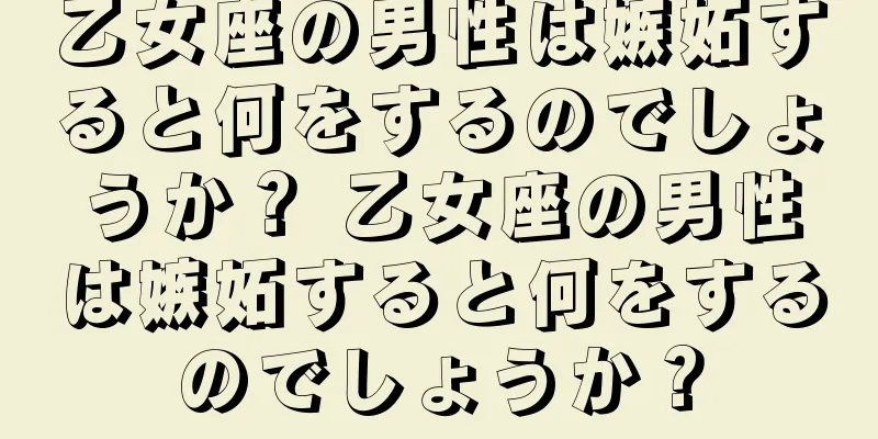 乙女座の男性は嫉妬すると何をするのでしょうか？ 乙女座の男性は嫉妬すると何をするのでしょうか？